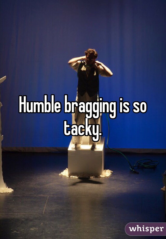 Humble bragging is so tacky.