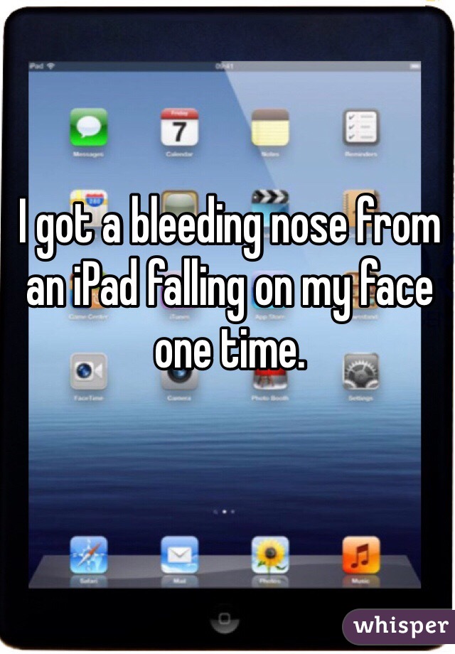 I got a bleeding nose from an iPad falling on my face one time.