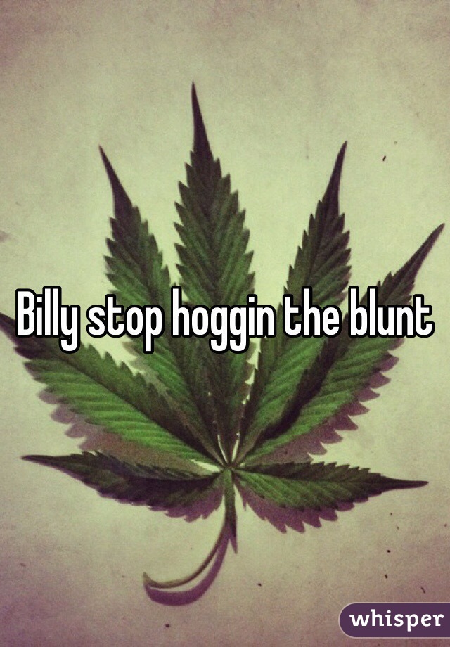 Billy stop hoggin the blunt