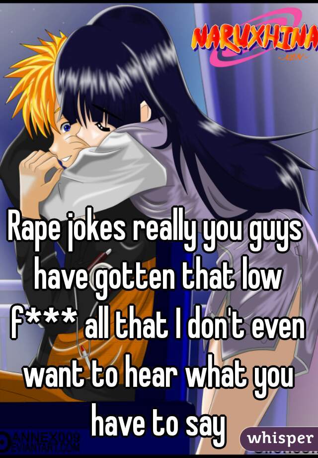 Rape jokes really you guys have gotten that low f*** all that I don't even want to hear what you have to say