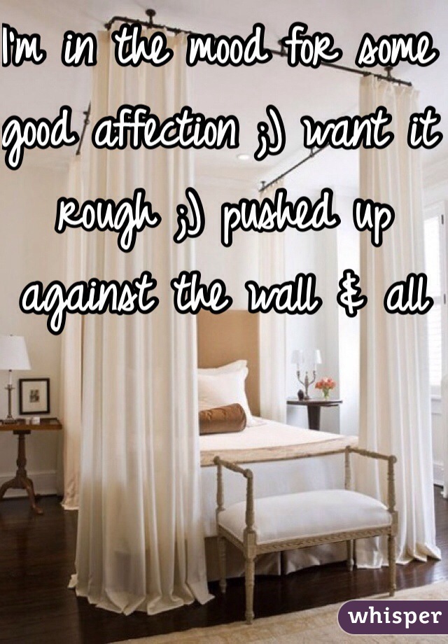 I'm in the mood for some good affection ;) want it rough ;) pushed up against the wall & all 