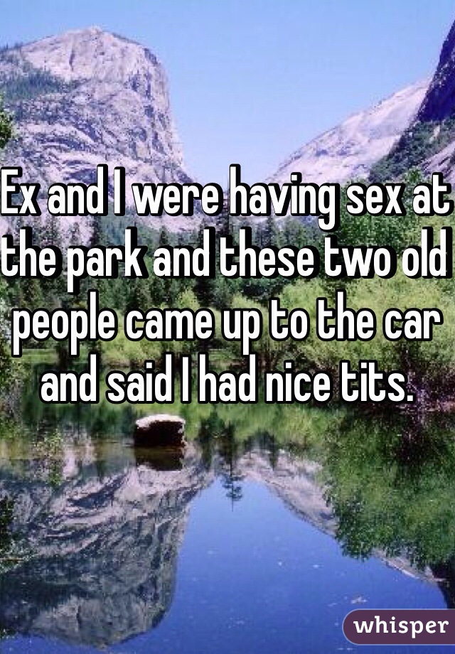Ex and I were having sex at the park and these two old people came up to the car and said I had nice tits.