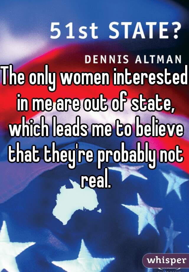 The only women interested in me are out of state, which leads me to believe that they're probably not real.