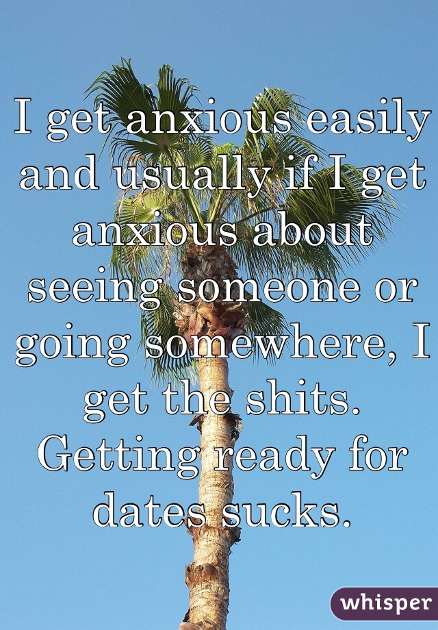I get anxious easily and usually if I get anxious about seeing someone or going somewhere, I get the shits. Getting ready for dates sucks.