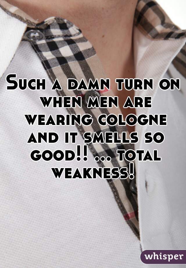 Such a damn turn on when men are wearing cologne and it smells so good!! ... total weakness! 