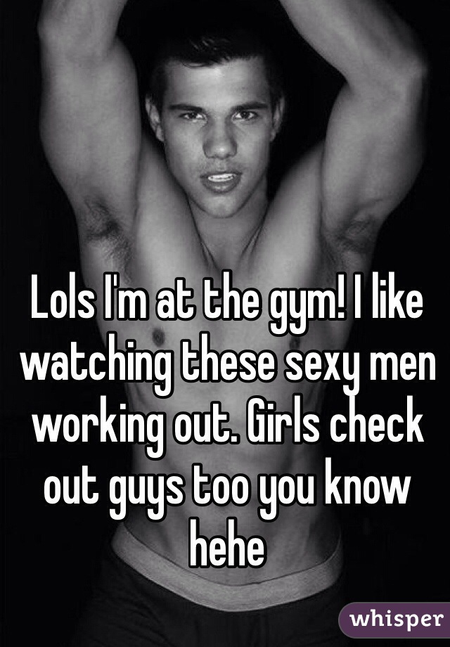 Lols I'm at the gym! I like watching these sexy men working out. Girls check out guys too you know hehe