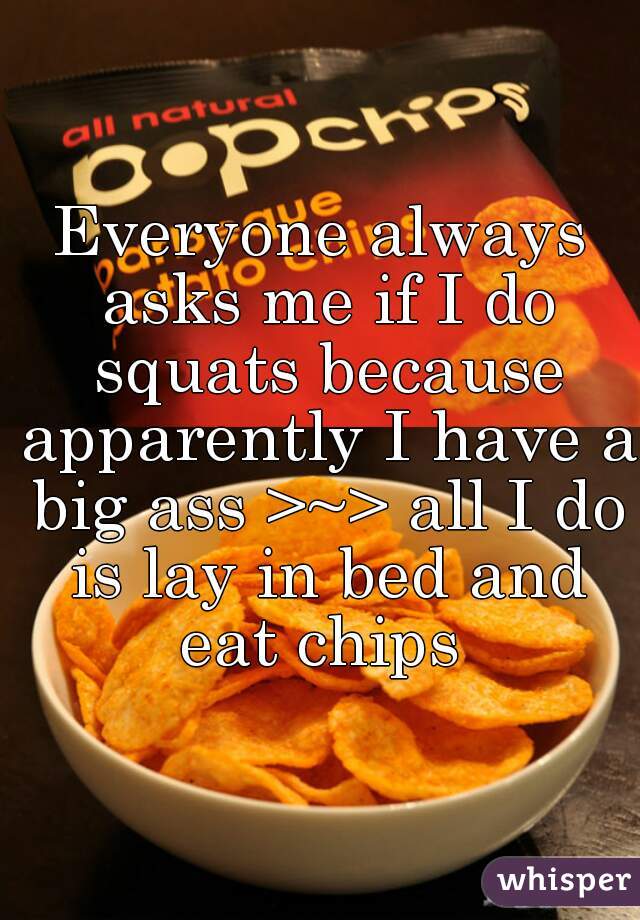 Everyone always asks me if I do squats because apparently I have a big ass >~> all I do is lay in bed and eat chips 