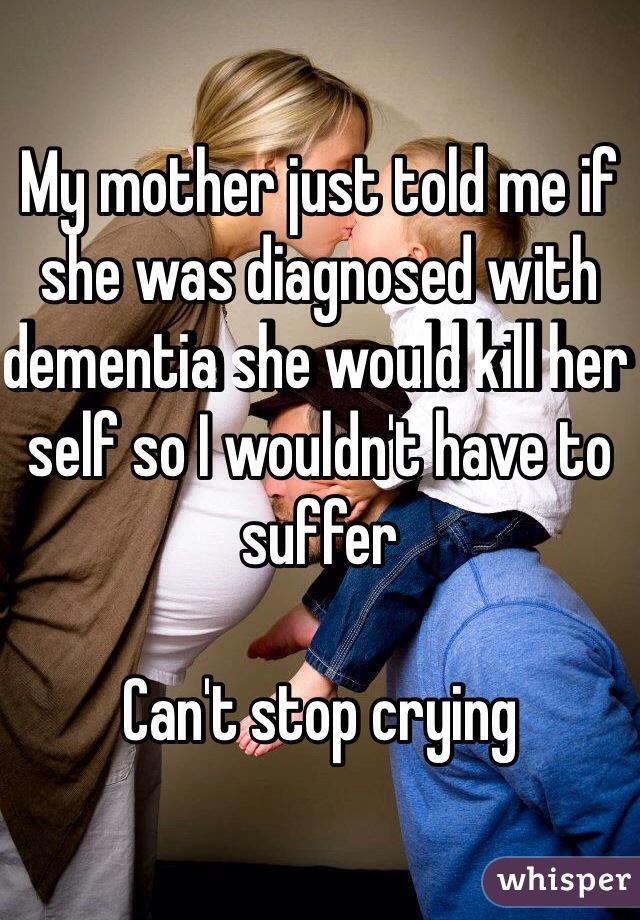 My mother just told me if she was diagnosed with dementia she would kill her self so I wouldn't have to suffer

Can't stop crying