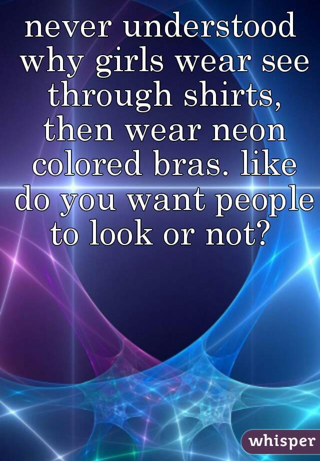 never understood why girls wear see through shirts, then wear neon colored bras. like do you want people to look or not? 