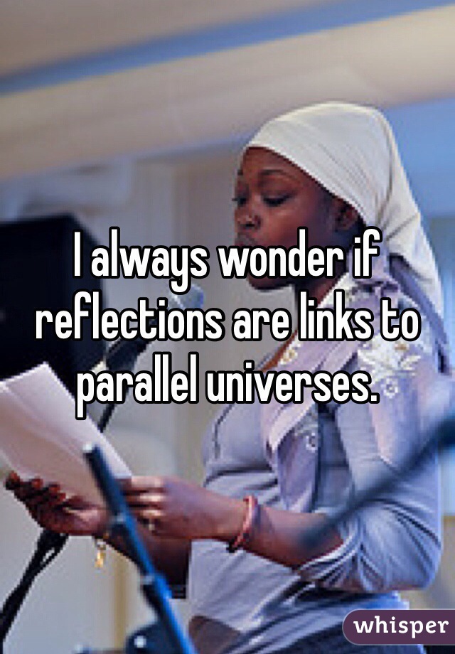 I always wonder if reflections are links to parallel universes.