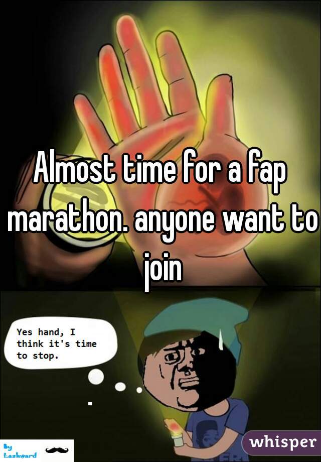 Almost time for a fap marathon. anyone want to join