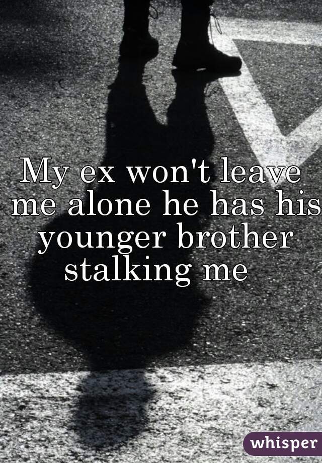 My ex won't leave me alone he has his younger brother stalking me  