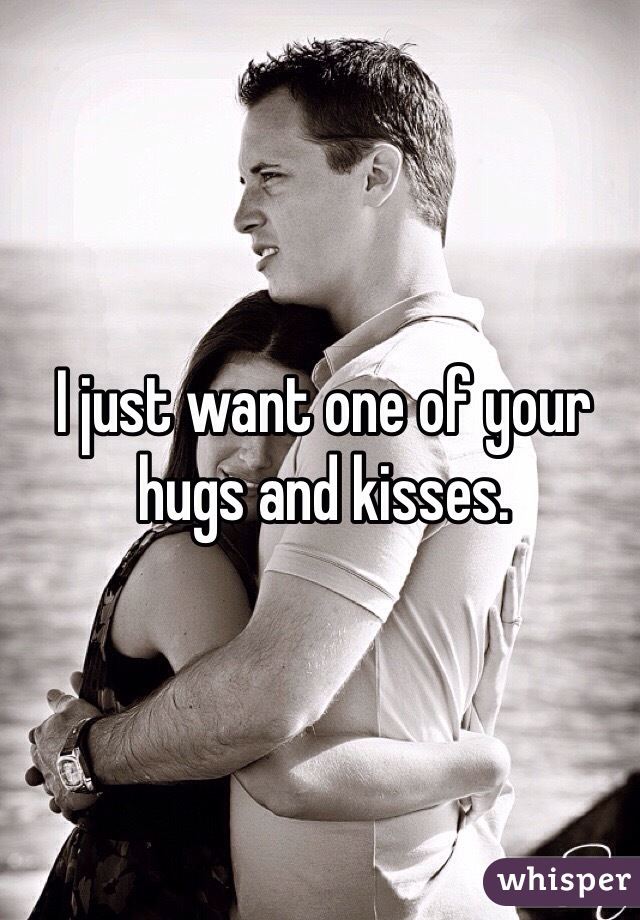 I just want one of your hugs and kisses. 