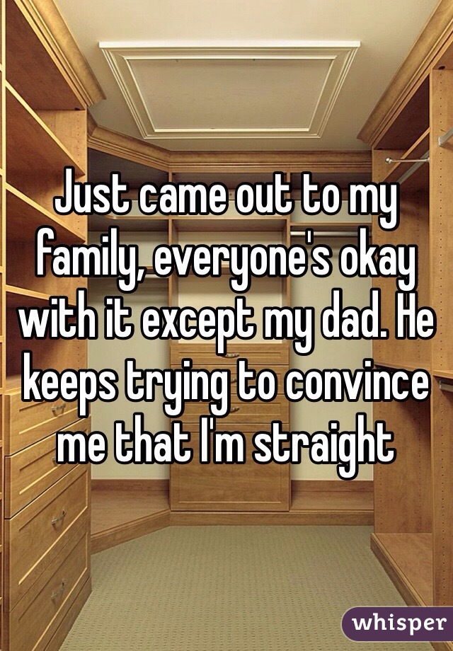 Just came out to my family, everyone's okay with it except my dad. He keeps trying to convince me that I'm straight