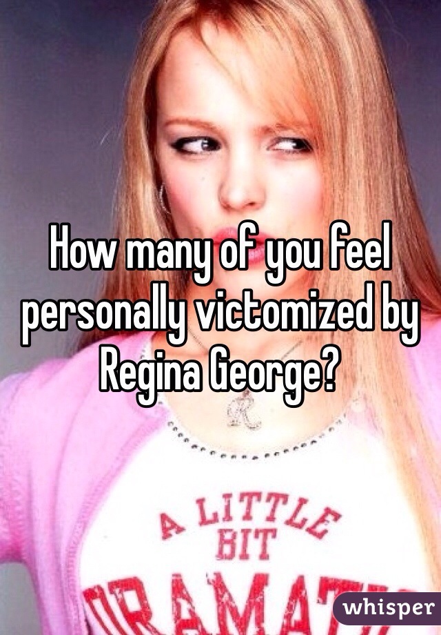 How many of you feel personally victomized by Regina George?