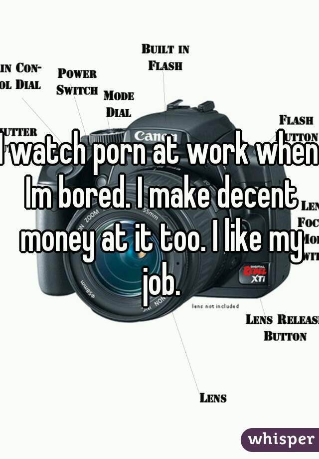 I watch porn at work when Im bored. I make decent money at it too. I like my job.