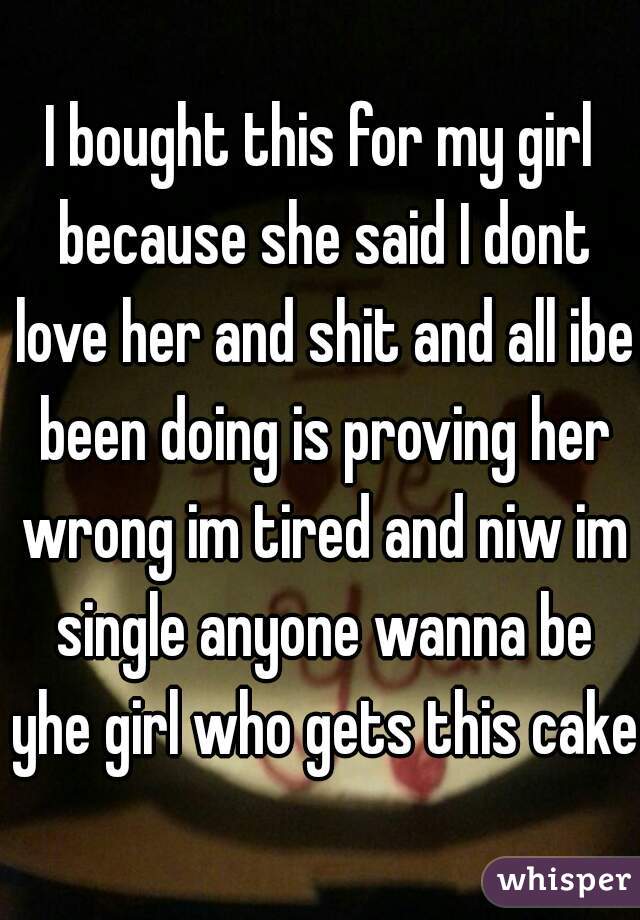 I bought this for my girl because she said I dont love her and shit and all ibe been doing is proving her wrong im tired and niw im single anyone wanna be yhe girl who gets this cake