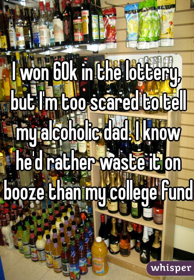 I won 60k in the lottery, but I'm too scared to tell my alcoholic dad. I know he'd rather waste it on booze than my college fund