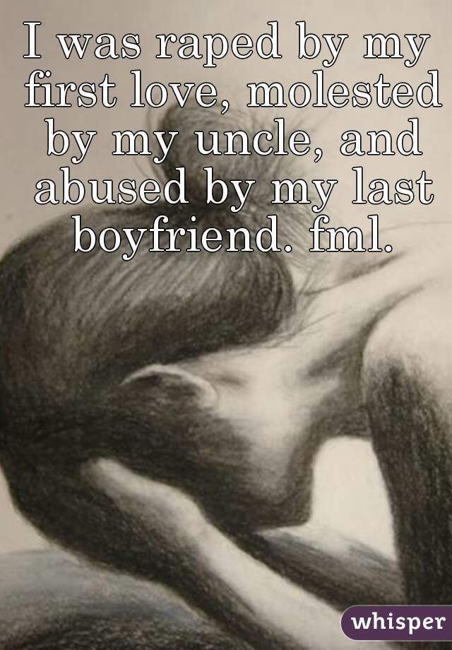 I was raped by my first love, molested by my uncle, and abused by my last boyfriend. fml.