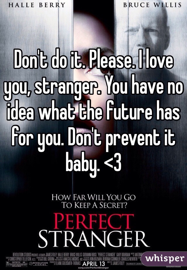 Don't do it. Please. I love you, stranger. You have no idea what the future has for you. Don't prevent it baby. <3
