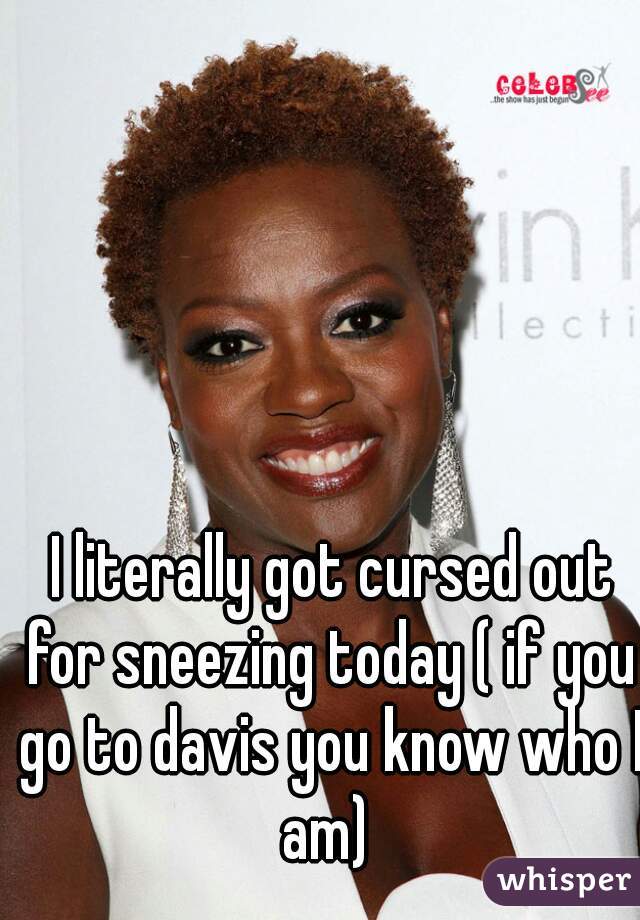 I literally got cursed out for sneezing today ( if you go to davis you know who I am) 