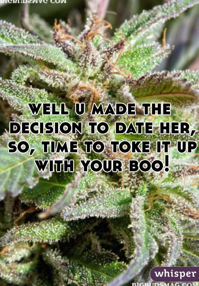well u made the decision to date her, so, time to toke it up with your boo!