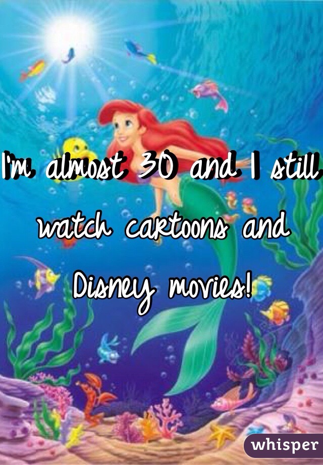 I'm almost 30 and I still watch cartoons and Disney movies!