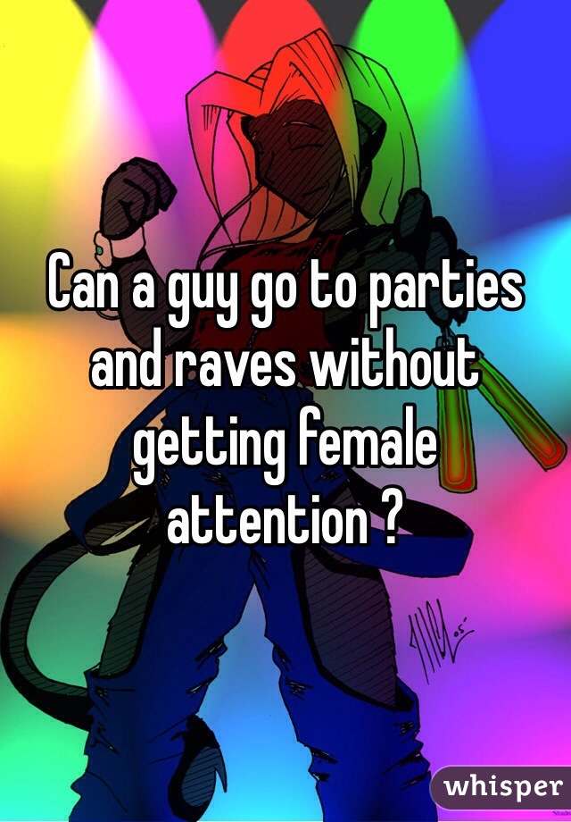 Can a guy go to parties and raves without getting female attention ?