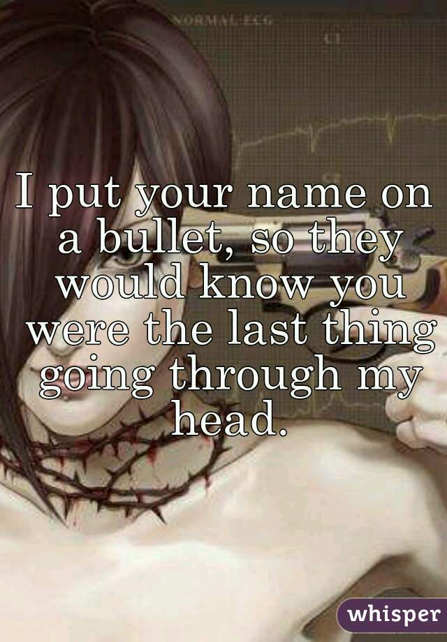I put your name on a bullet, so they would know you were the last thing going through my head.