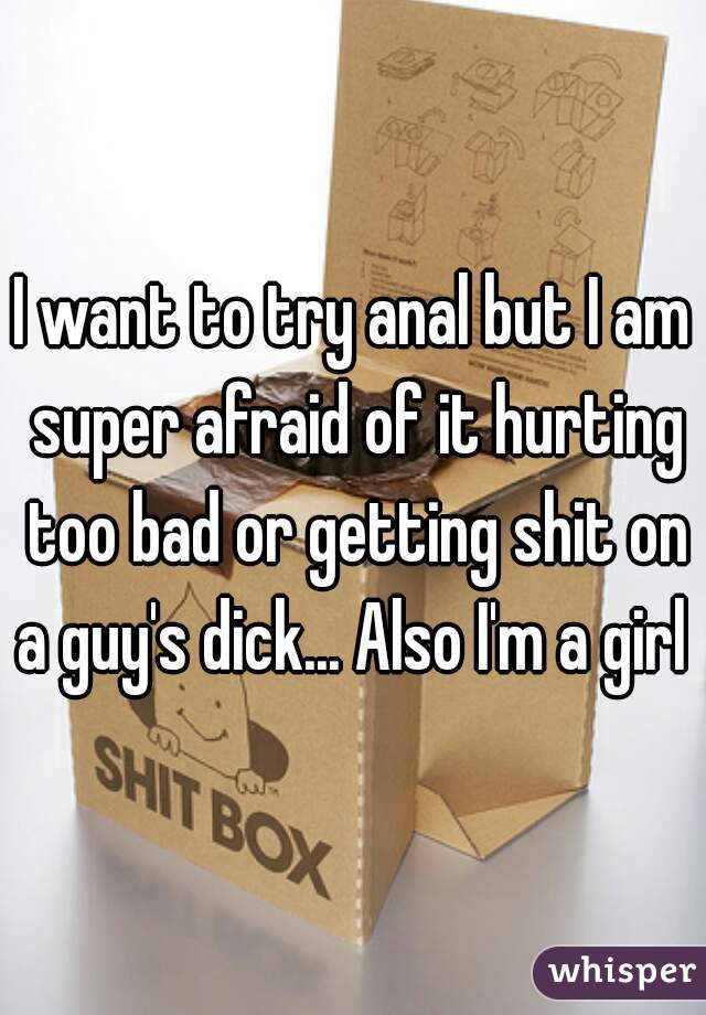 I want to try anal but I am super afraid of it hurting too bad or getting shit on a guy's dick... Also I'm a girl 