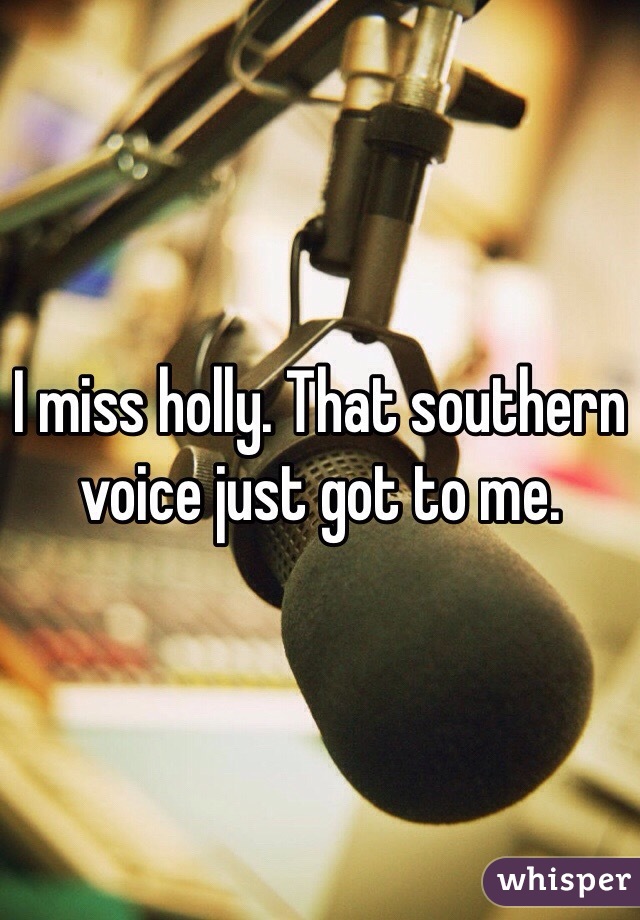 I miss holly. That southern voice just got to me.