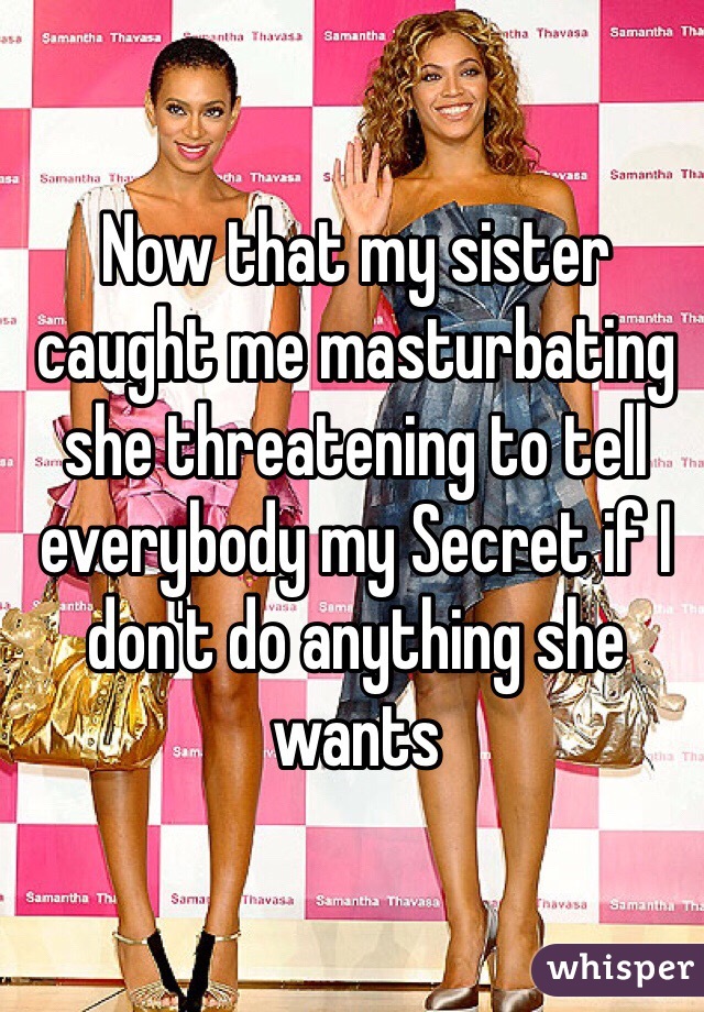 Now that my sister caught me masturbating she threatening to tell everybody my Secret if I don't do anything she wants