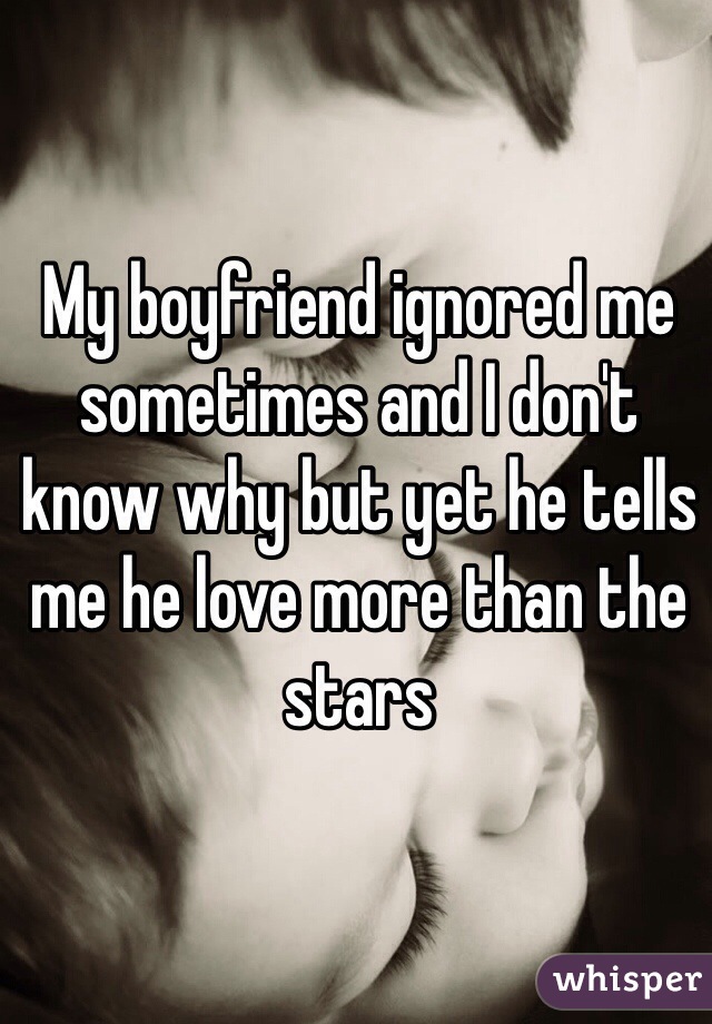 My boyfriend ignored me sometimes and I don't know why but yet he tells me he love more than the stars 