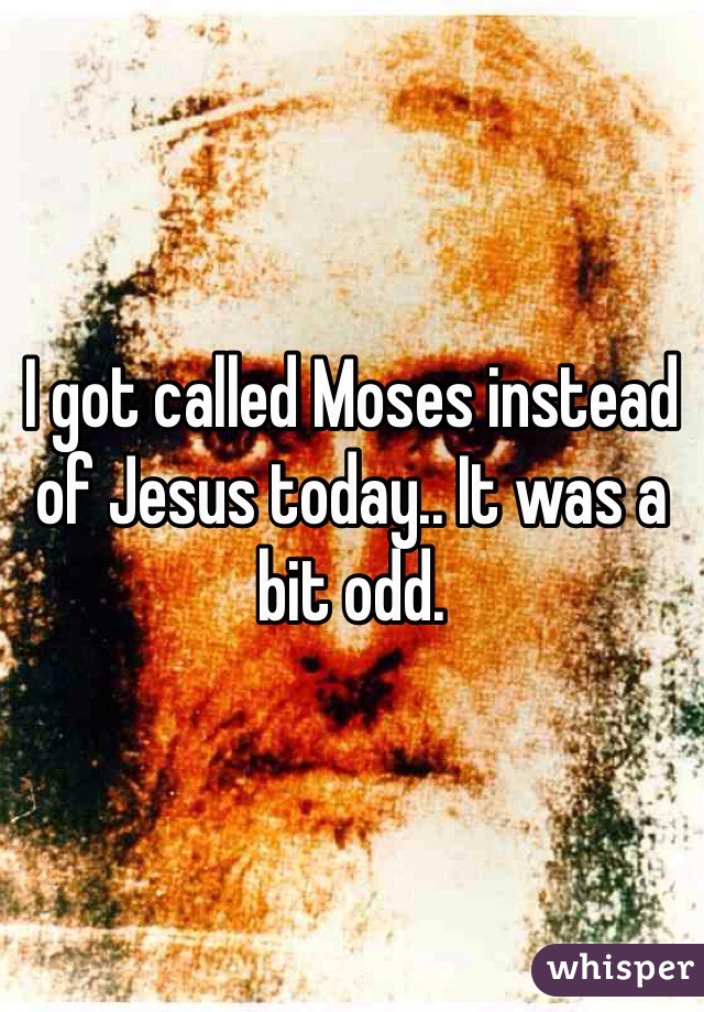 I got called Moses instead of Jesus today.. It was a bit odd.