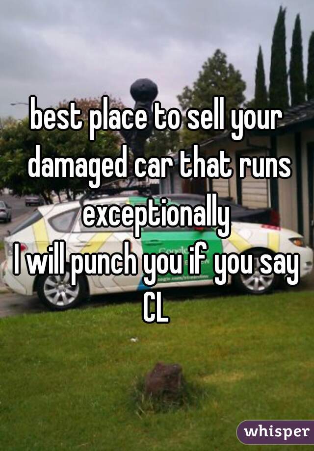 best place to sell your damaged car that runs exceptionally 

I will punch you if you say CL 