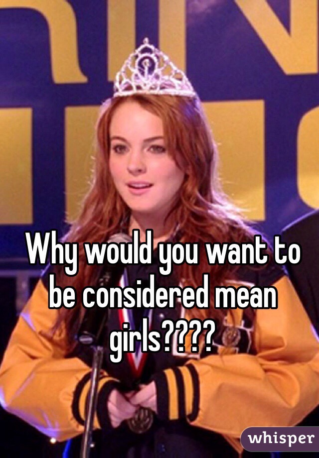 Why would you want to be considered mean girls????