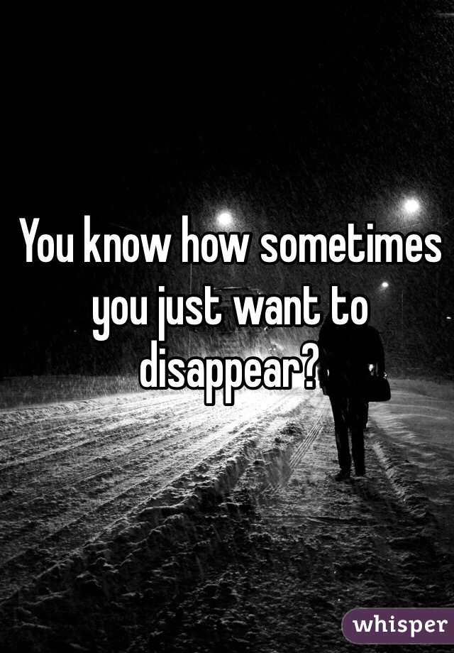 You know how sometimes you just want to  disappear? 

