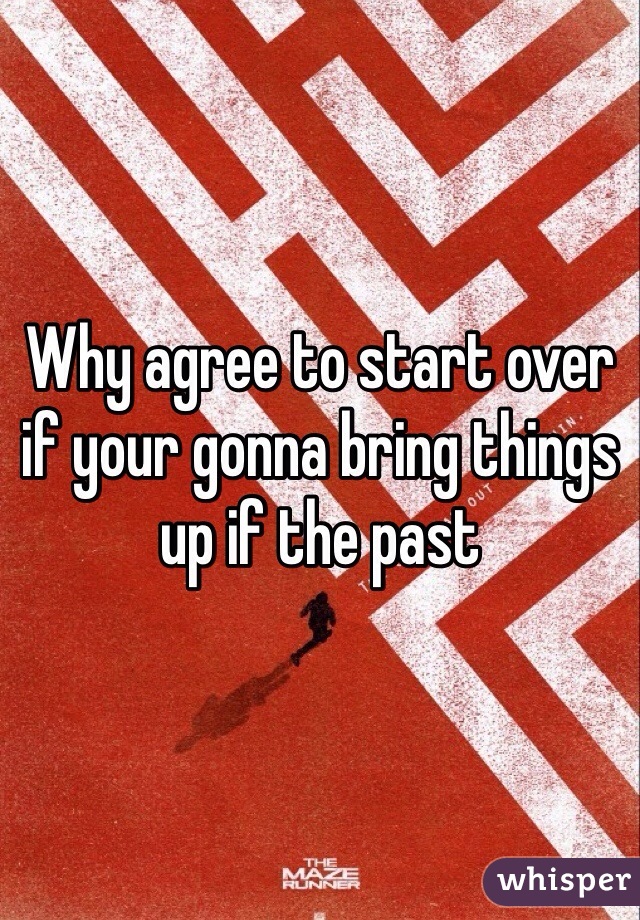 Why agree to start over if your gonna bring things up if the past 