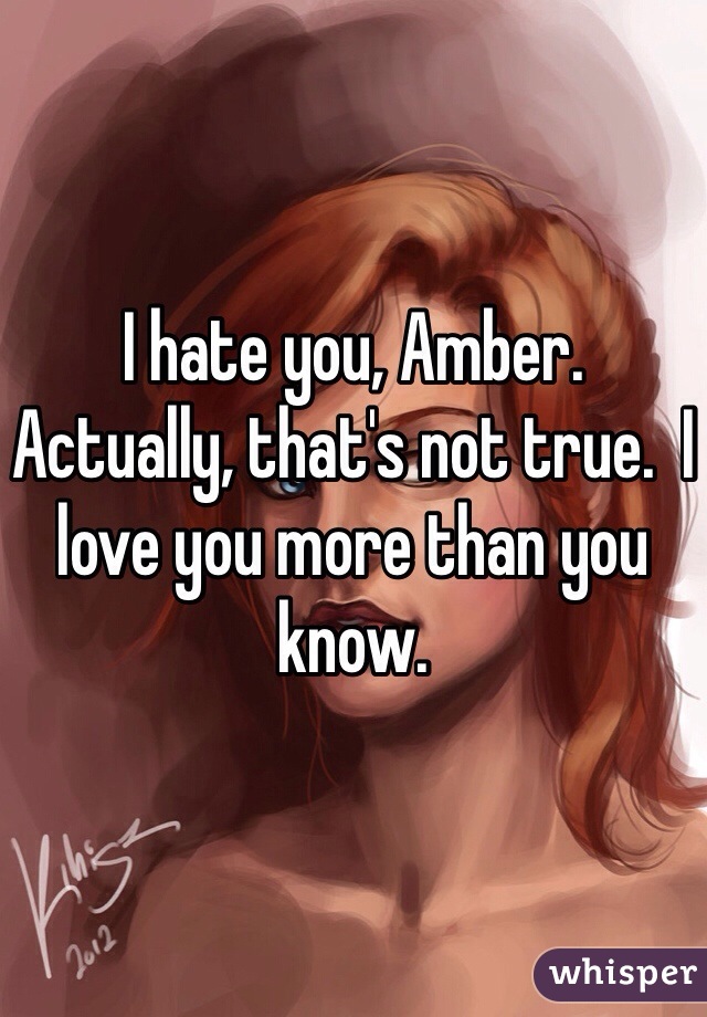 I hate you, Amber.  Actually, that's not true.  I love you more than you know.