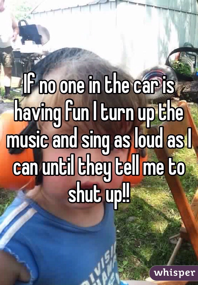 If no one in the car is having fun I turn up the music and sing as loud as I can until they tell me to shut up!!