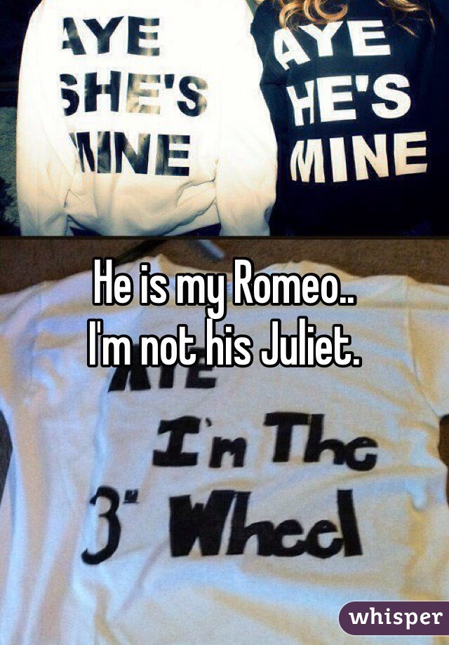 He is my Romeo..
I'm not his Juliet.