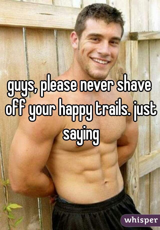 guys, please never shave off your happy trails. just saying