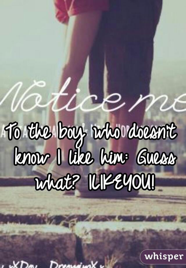 To the boy who doesn't know I like him: Guess what? ILIKEYOU!