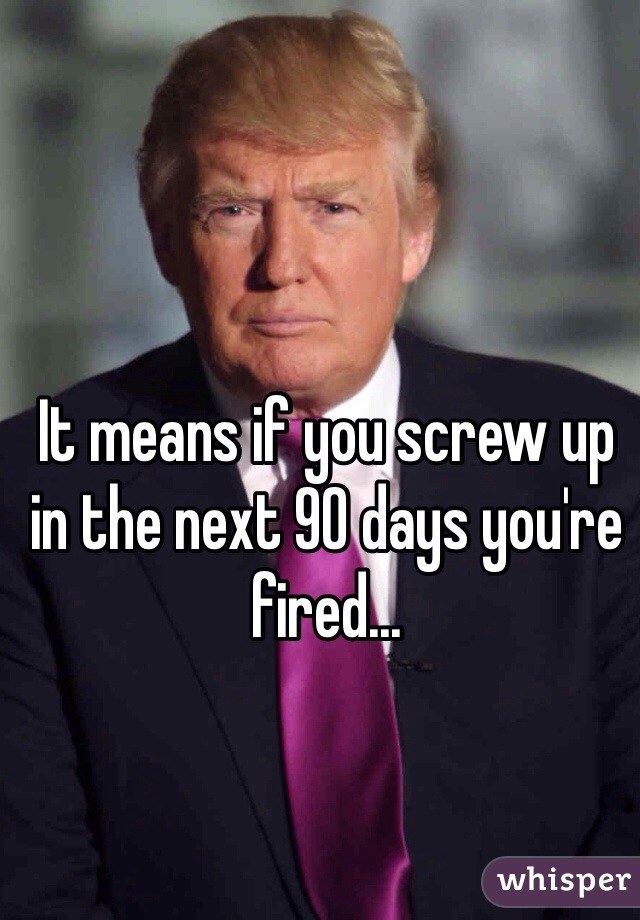 It means if you screw up in the next 90 days you're fired...