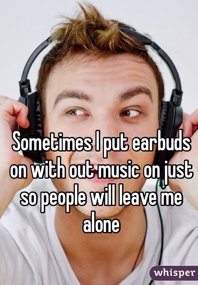 Sometimes I put earbuds on with out music on just so people will leave me alone 
