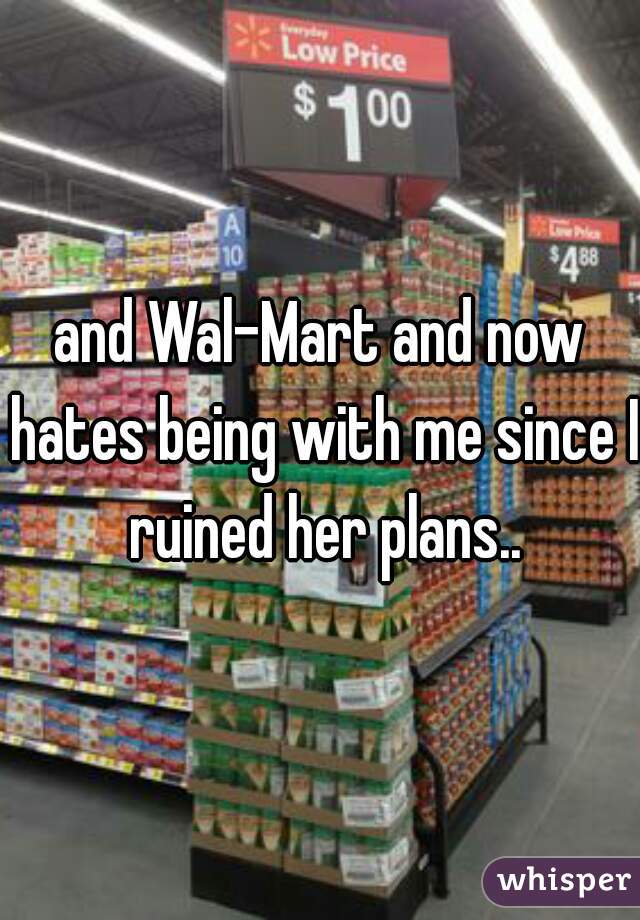 and Wal-Mart and now hates being with me since I ruined her plans..