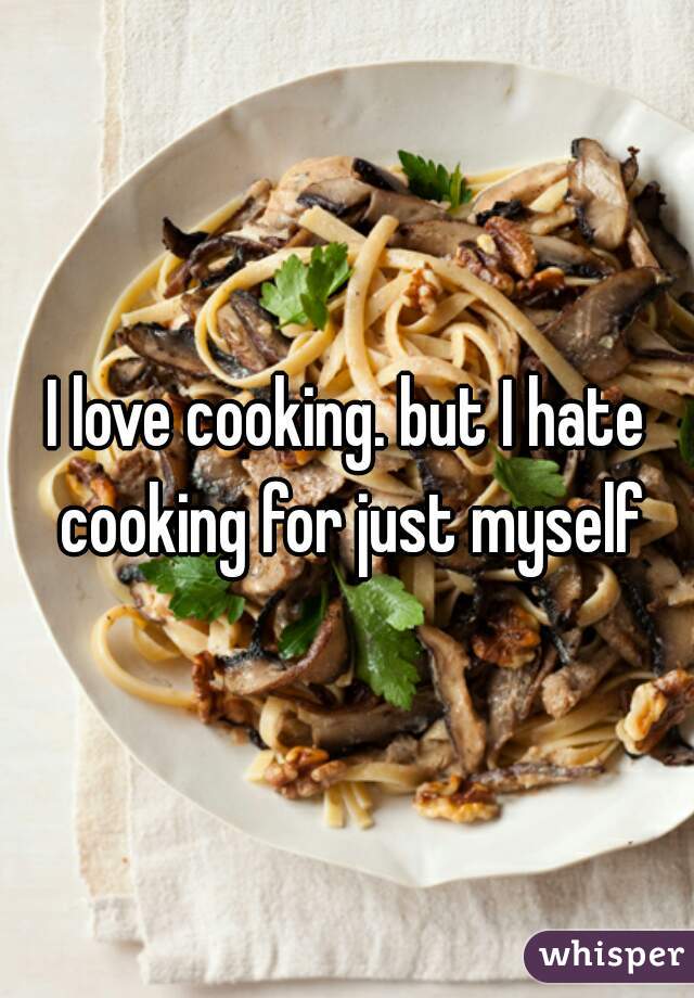 I love cooking. but I hate cooking for just myself