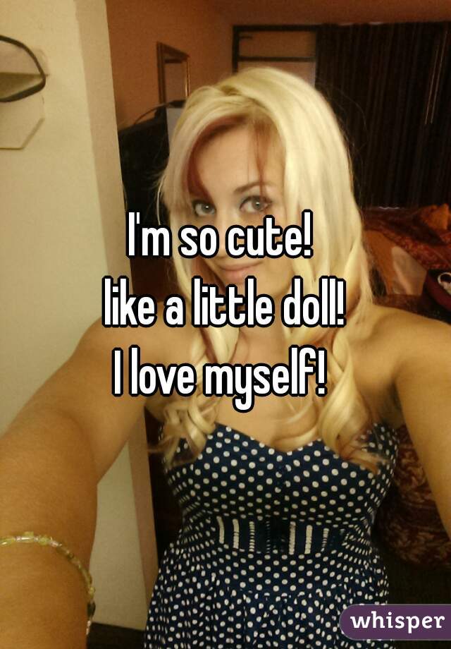 I'm so cute! 
like a little doll!
I love myself! 