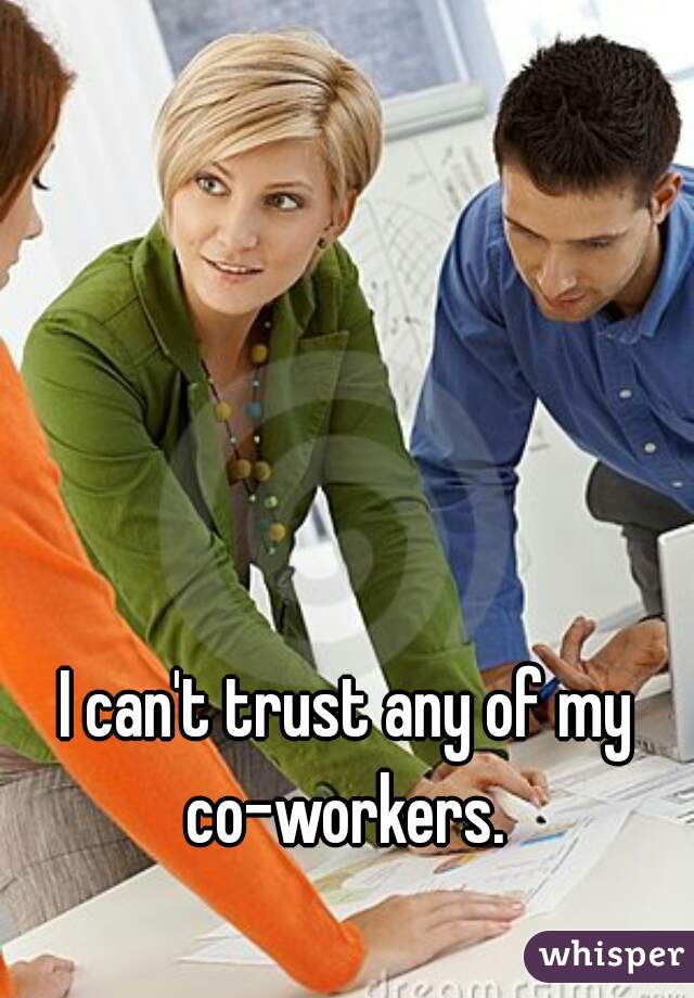 I can't trust any of my co-workers. 