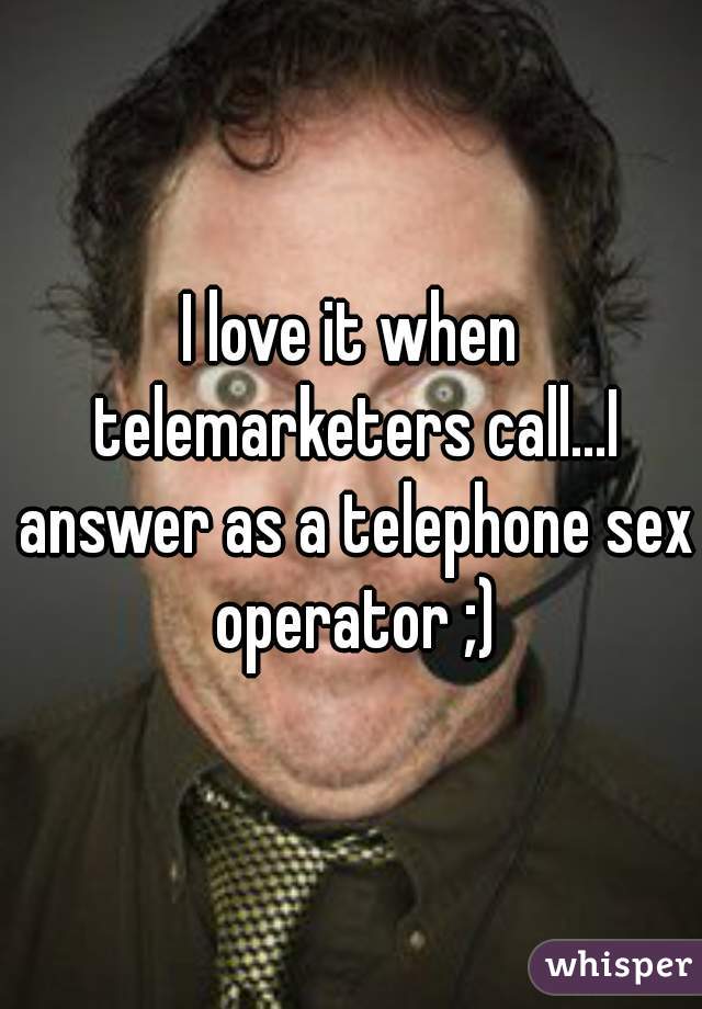 I love it when telemarketers call...I answer as a telephone sex operator ;)